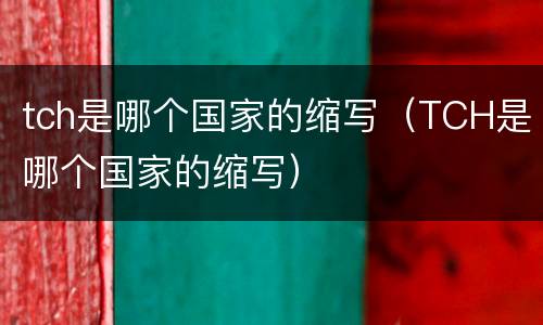 tch是哪个国家的缩写（TCH是哪个国家的缩写）