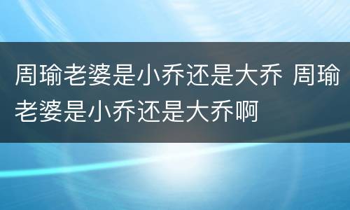 周瑜老婆是小乔还是大乔 周瑜老婆是小乔还是大乔啊
