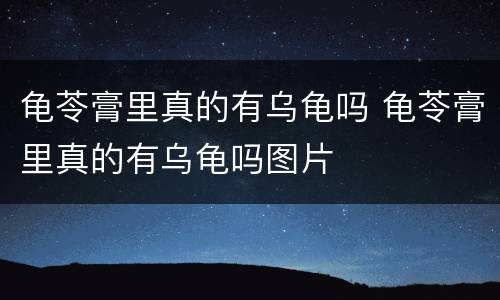 龟苓膏里真的有乌龟吗 龟苓膏里真的有乌龟吗图片