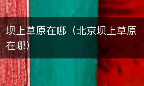 坝上草原在哪（北京坝上草原在哪）