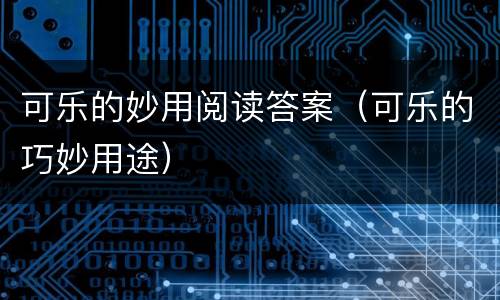 可乐的妙用阅读答案（可乐的巧妙用途）