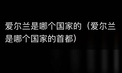 爱尔兰是哪个国家的（爱尔兰是哪个国家的首都）