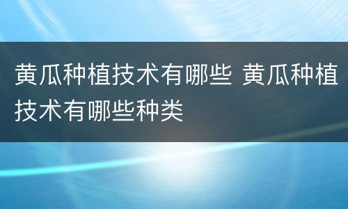黄瓜种植技术有哪些 黄瓜种植技术有哪些种类