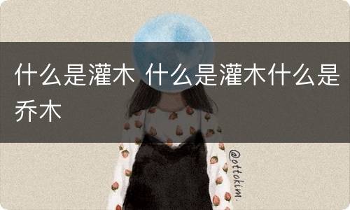 什么是灌木 什么是灌木什么是乔木