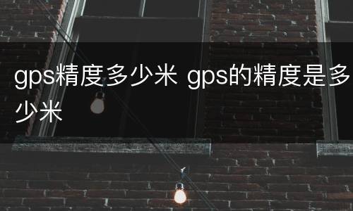 gps精度多少米 gps的精度是多少米