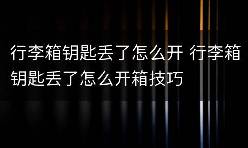 行李箱钥匙丢了怎么开 行李箱钥匙丢了怎么开箱技巧