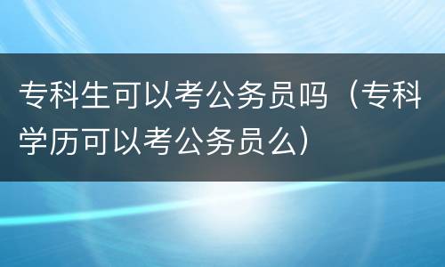 专科生可以考公务员吗（专科学历可以考公务员么）