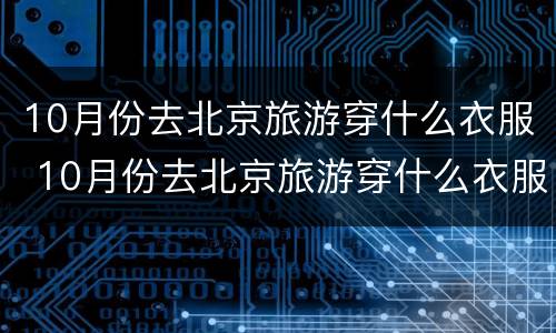 10月份去北京旅游穿什么衣服 10月份去北京旅游穿什么衣服好看