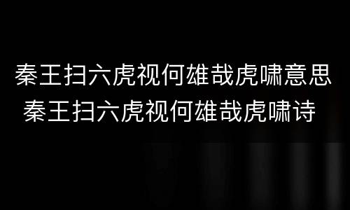 秦王扫六虎视何雄哉虎啸意思 秦王扫六虎视何雄哉虎啸诗