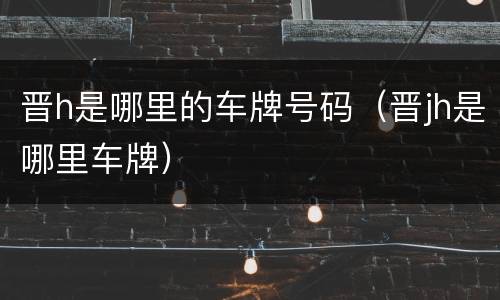 晋h是哪里的车牌号码（晋jh是哪里车牌）