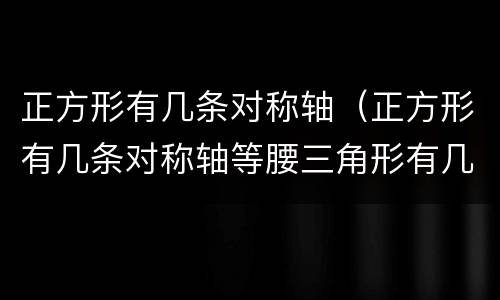 正方形有几条对称轴（正方形有几条对称轴等腰三角形有几条对称轴）