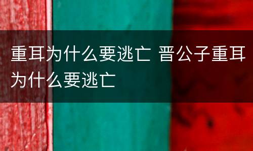 重耳为什么要逃亡 晋公子重耳为什么要逃亡