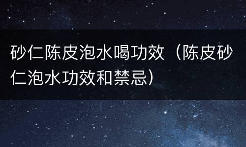 砂仁陈皮泡水喝功效（陈皮砂仁泡水功效和禁忌）