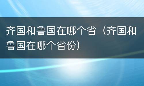齐国和鲁国在哪个省（齐国和鲁国在哪个省份）