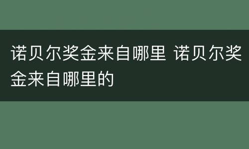 诺贝尔奖金来自哪里 诺贝尔奖金来自哪里的