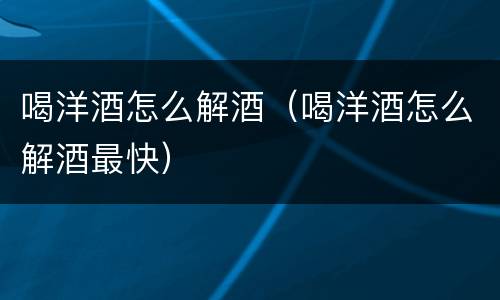 喝洋酒怎么解酒（喝洋酒怎么解酒最快）