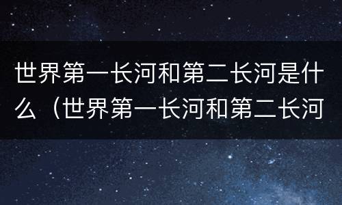 世界第一长河和第二长河是什么（世界第一长河和第二长河是什么河）
