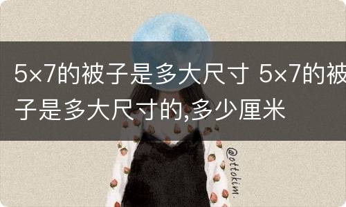 5×7的被子是多大尺寸 5×7的被子是多大尺寸的,多少厘米