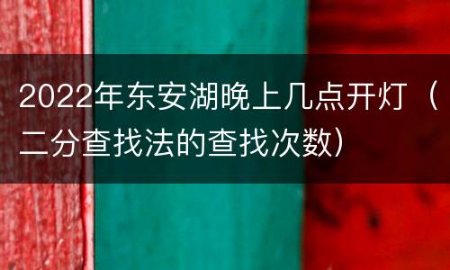 2022年东安湖晚上几点开灯（二分查找法的查找次数）
