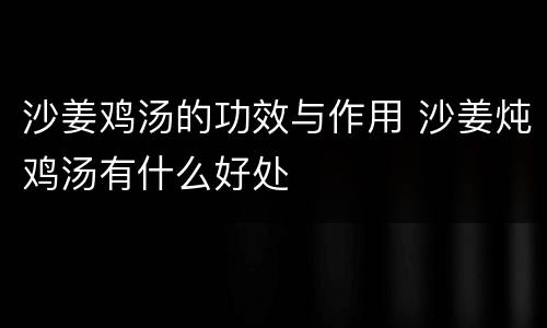 沙姜鸡汤的功效与作用 沙姜炖鸡汤有什么好处