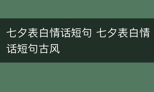 七夕表白情话短句 七夕表白情话短句古风