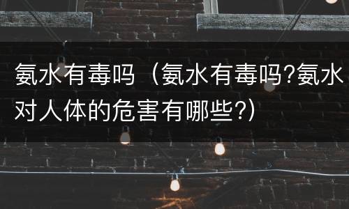 氨水有毒吗（氨水有毒吗?氨水对人体的危害有哪些?）