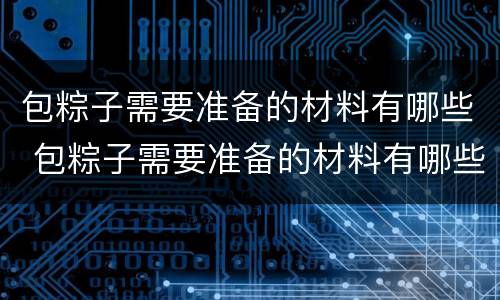 包粽子需要准备的材料有哪些 包粽子需要准备的材料有哪些呢
