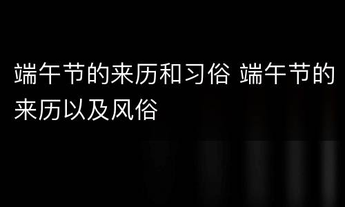 端午节的来历和习俗 端午节的来历以及风俗