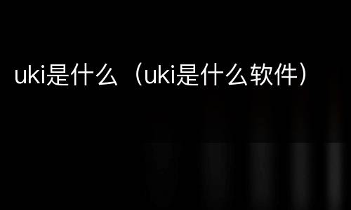 uki是什么（uki是什么软件）