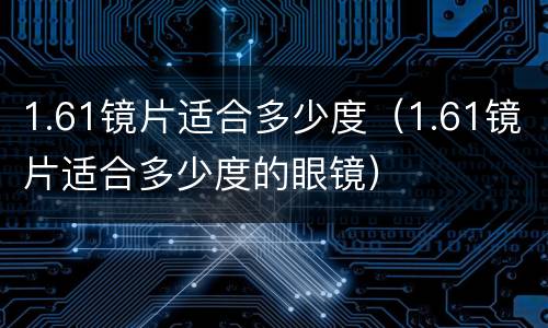 1.61镜片适合多少度（1.61镜片适合多少度的眼镜）