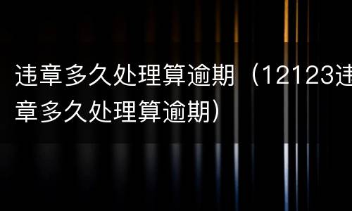 违章多久处理算逾期（12123违章多久处理算逾期）