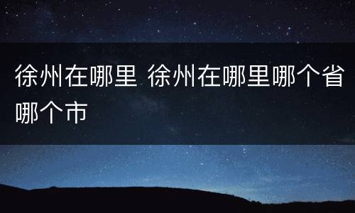 徐州在哪里 徐州在哪里哪个省哪个市