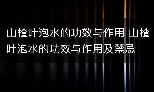 山楂叶泡水的功效与作用 山楂叶泡水的功效与作用及禁忌