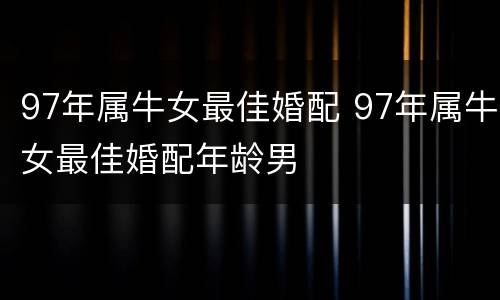 97年属牛女最佳婚配 97年属牛女最佳婚配年龄男