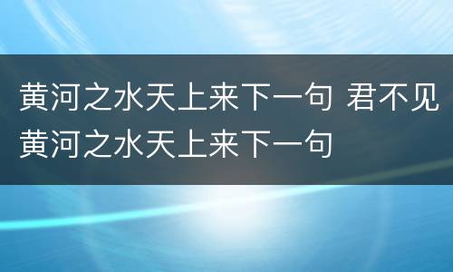 黄河之水天上来下一句 君不见黄河之水天上来下一句