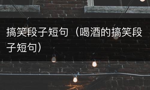 搞笑段子短句（喝酒的搞笑段子短句）