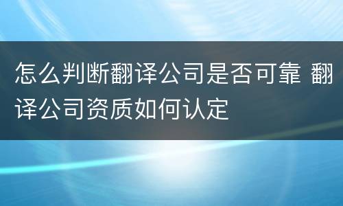 怎么判断翻译公司是否可靠 翻译公司资质如何认定