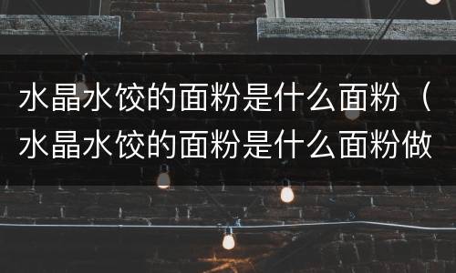 水晶水饺的面粉是什么面粉（水晶水饺的面粉是什么面粉做成的）