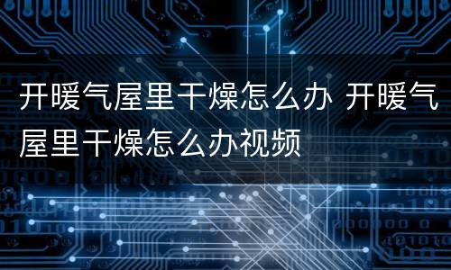 开暖气屋里干燥怎么办 开暖气屋里干燥怎么办视频