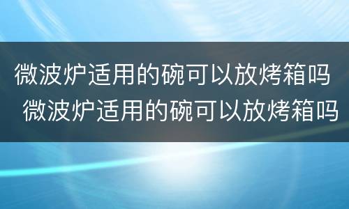 微波炉适用的碗可以放烤箱吗 微波炉适用的碗可以放烤箱吗