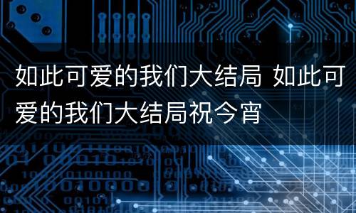 如此可爱的我们大结局 如此可爱的我们大结局祝今宵