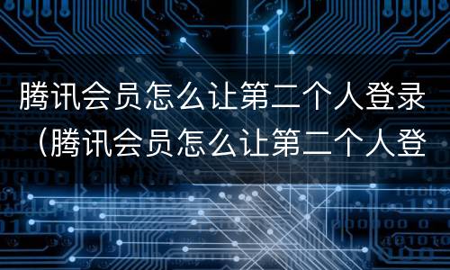 腾讯会员怎么让第二个人登录（腾讯会员怎么让第二个人登录苹果手机）