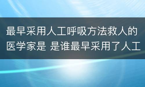 最早采用人工呼吸方法救人的医学家是 是谁最早采用了人工呼吸的方法救人