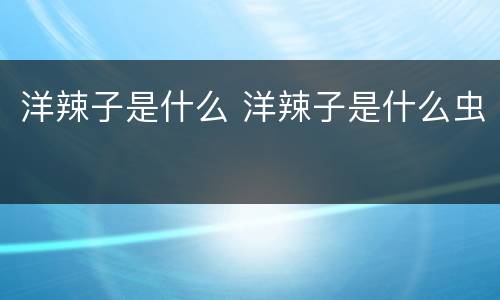洋辣子是什么 洋辣子是什么虫