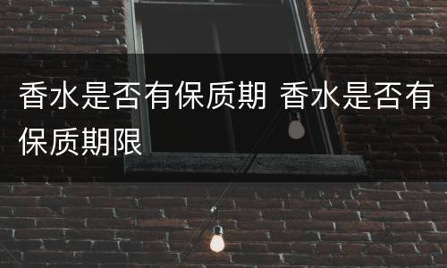 香水是否有保质期 香水是否有保质期限
