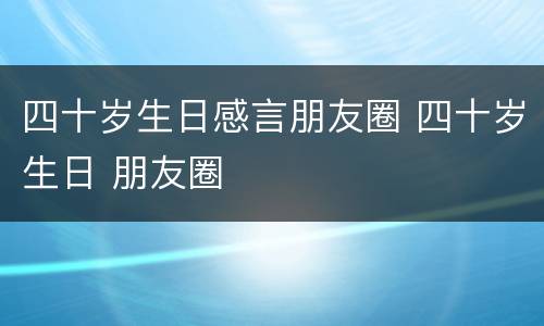 四十岁生日感言朋友圈 四十岁生日 朋友圈
