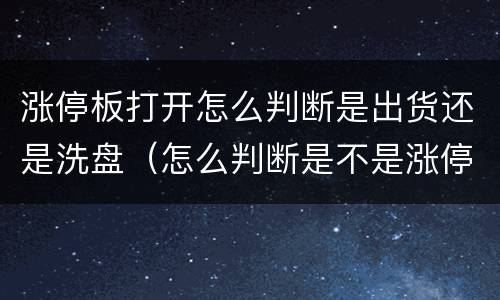 涨停板打开怎么判断是出货还是洗盘（怎么判断是不是涨停板出货）