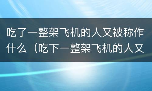 吃了一整架飞机的人又被称作什么（吃下一整架飞机的人又被称为什么）