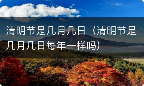 清明节是几月几日（清明节是几月几日每年一样吗）