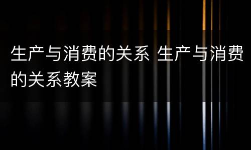 生产与消费的关系 生产与消费的关系教案